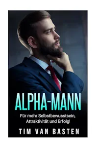 Alpha-Mann: Alpha-Mann: Wie Du zum Alpha-Mann wirst - für mehr Selbstbewusstsein, Attraktivität und Autorität