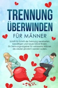 TRENNUNG ÜBERWINDEN FÜR MÄNNER: Schritt für Schritt die Trennung verarbeiten, bewältigen und neues Glück finden.